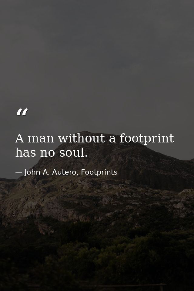 A man without a footprint has no soul. — John A. Autero, Footprints