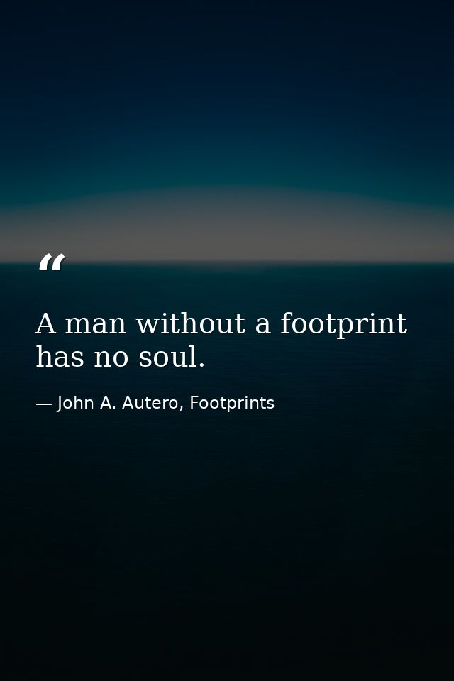 A man without a footprint has no soul. — John A. Autero, Footprints