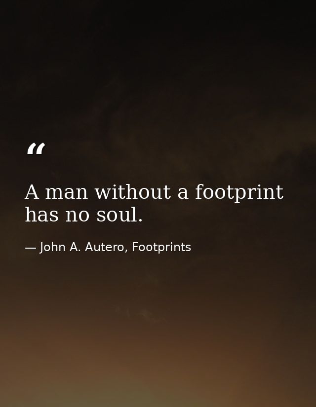 A man without a footprint has no soul. — John A. Autero, Footprints