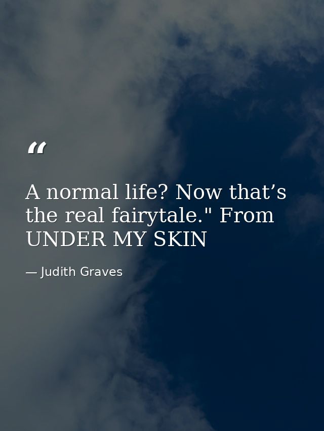A normal life? Now that’s the real fairytale." From UNDER MY SKIN — Judith Graves