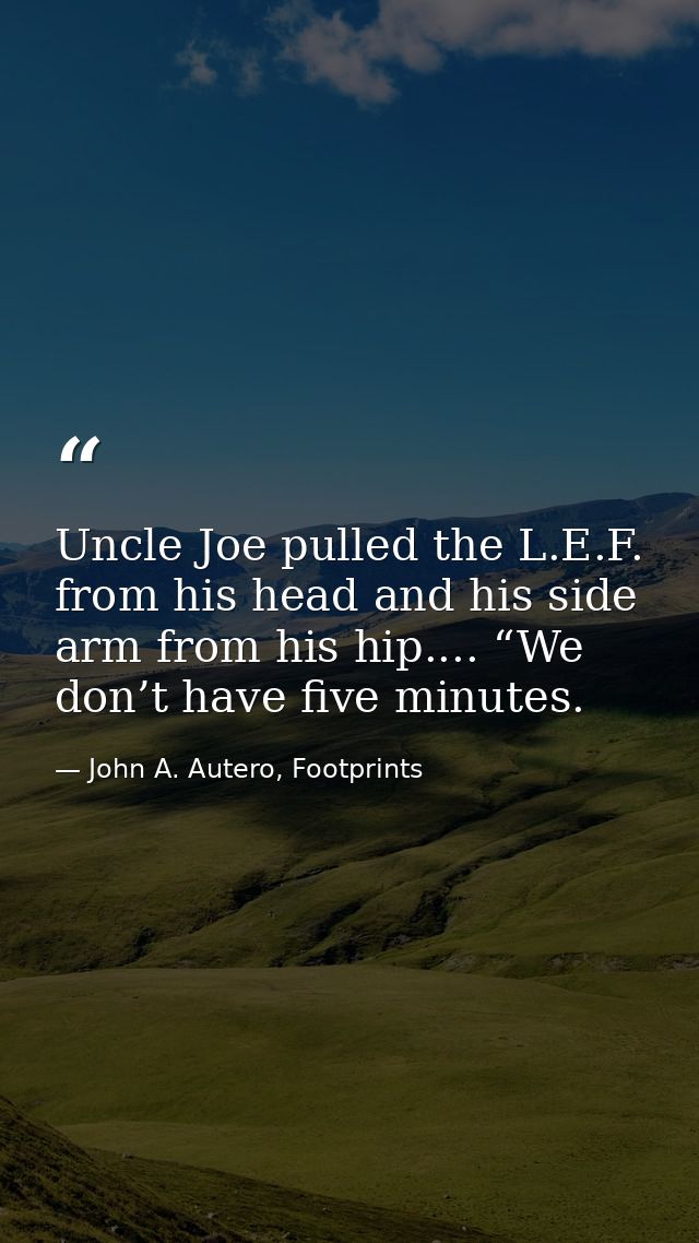 Uncle Joe pulled the L.E.F. from his head and his side arm from his hip.... “We don’t have five minutes. — John A. Autero, Footprints