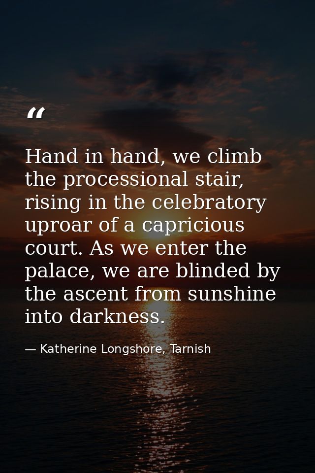 Hand in hand, we climb the processional stair, rising in the celebratory uproar of a capricious court. As we enter the p — Katherine Longshore, Tarnish