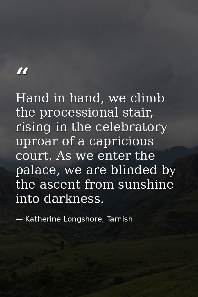 Hand in hand, we climb the processional stair, rising in the celebratory uproar of a capricious court. As we enter the p — Katherine Longshore, Tarnish