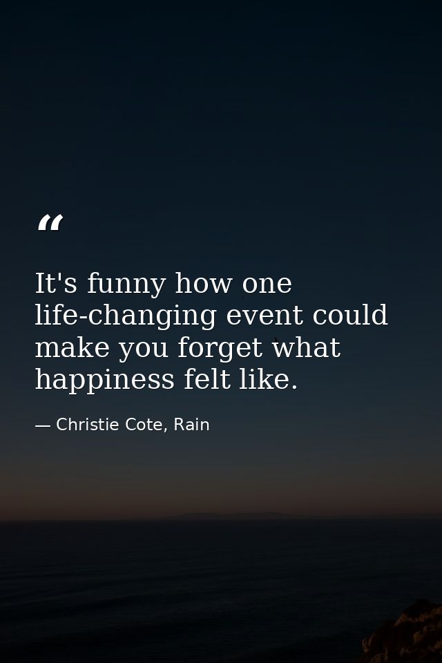 It's funny how one life-changing event could make you forget what happiness felt like. — Christie Cote, Rain