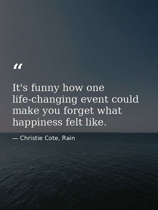 It's funny how one life-changing event could make you forget what happiness felt like. — Christie Cote, Rain