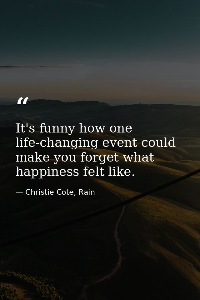 It's funny how one life-changing event could make you forget what happiness felt like. — Christie Cote, Rain