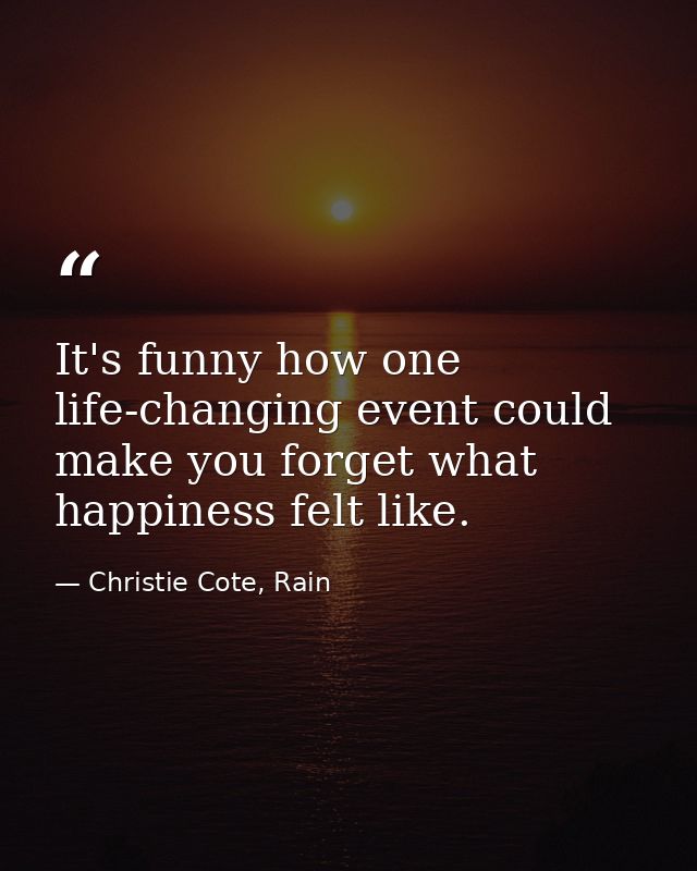 It's funny how one life-changing event could make you forget what happiness felt like. — Christie Cote, Rain