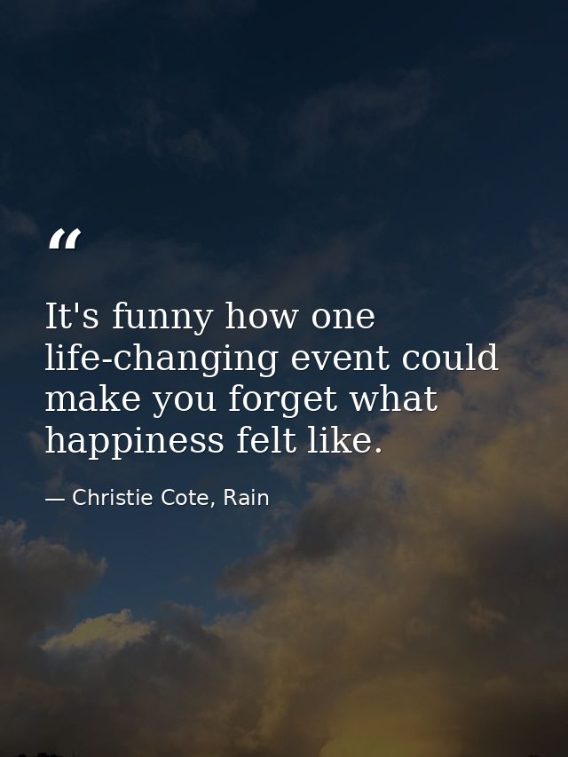 It's funny how one life-changing event could make you forget what happiness felt like. — Christie Cote, Rain