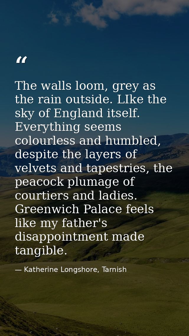 The walls loom, grey as the rain outside. LIke the sky of England itself. Everything seems colourless and humbled, despi — Katherine Longshore, Tarnish