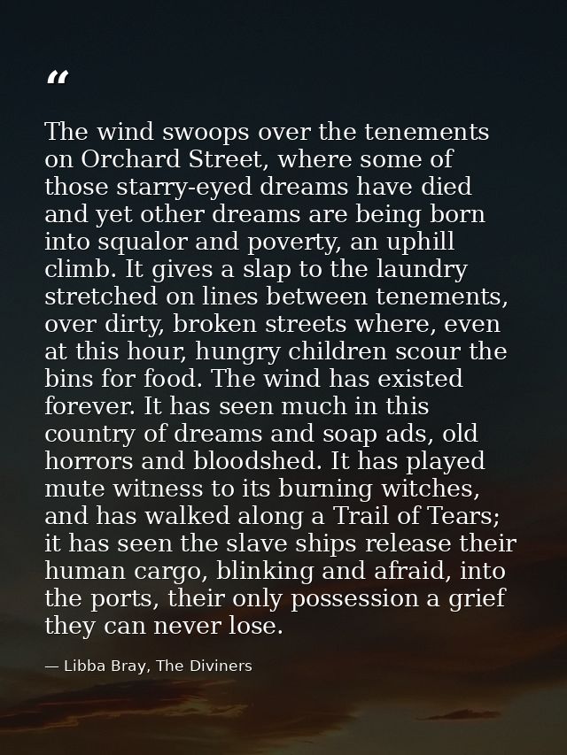 The wind swoops over the tenements on Orchard Street, where some of those starry-eyed dreams have died and yet other dre — Libba Bray, The Diviners