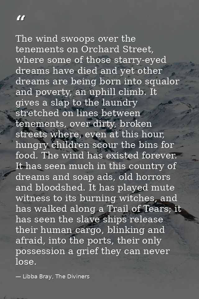 The wind swoops over the tenements on Orchard Street, where some of those starry-eyed dreams have died and yet other dre — Libba Bray, The Diviners