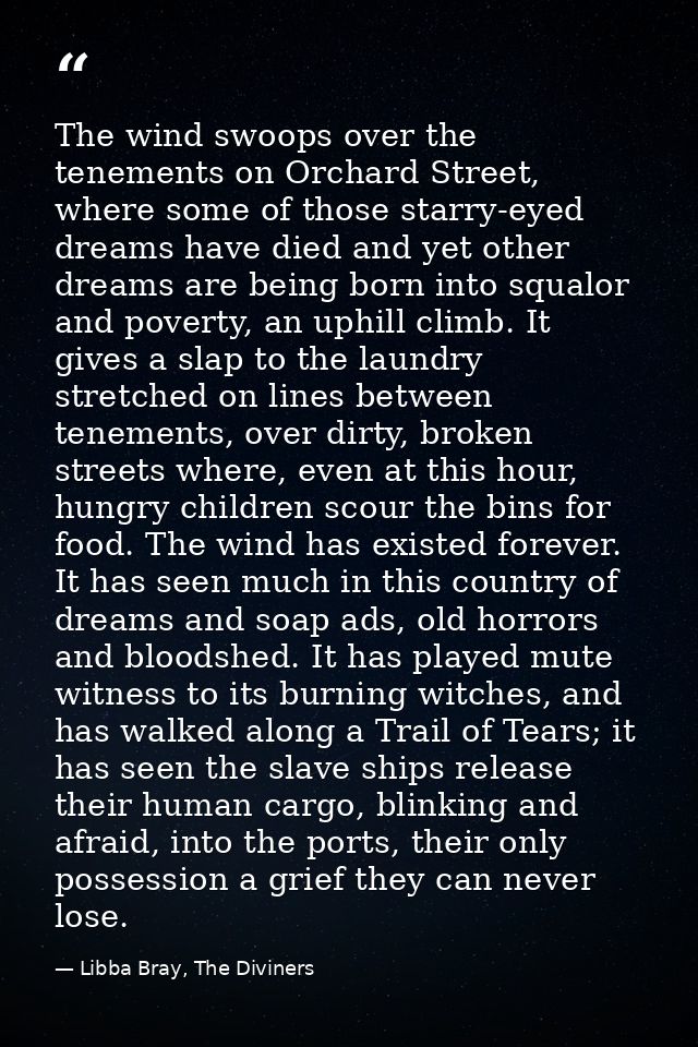The wind swoops over the tenements on Orchard Street, where some of those starry-eyed dreams have died and yet other dre — Libba Bray, The Diviners