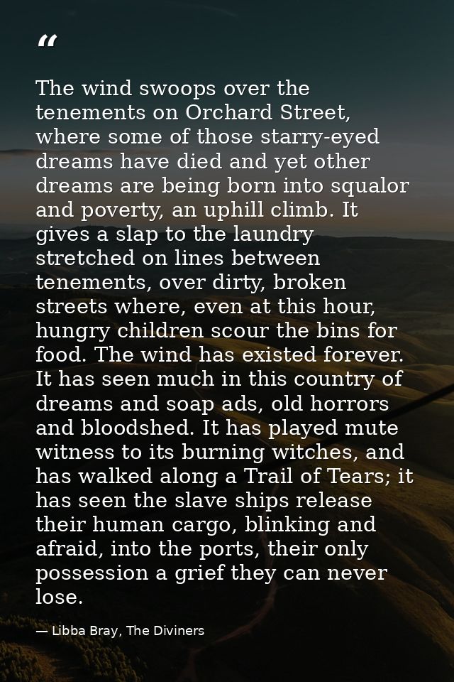 The wind swoops over the tenements on Orchard Street, where some of those starry-eyed dreams have died and yet other dre — Libba Bray, The Diviners