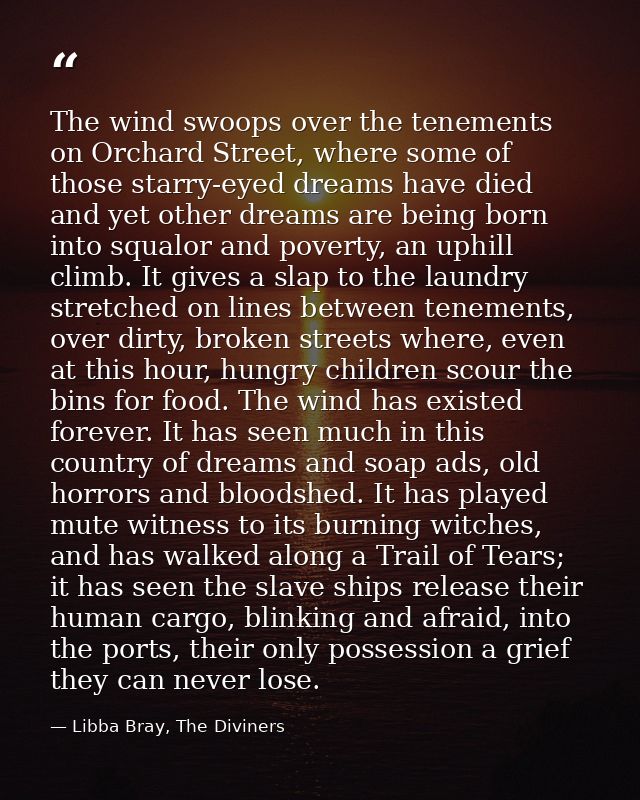 The wind swoops over the tenements on Orchard Street, where some of those starry-eyed dreams have died and yet other dre — Libba Bray, The Diviners