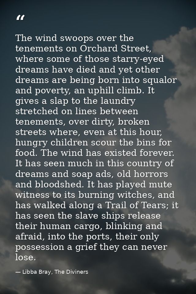 The wind swoops over the tenements on Orchard Street, where some of those starry-eyed dreams have died and yet other dre — Libba Bray, The Diviners