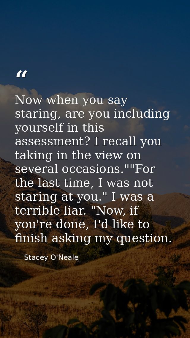 Now when you say staring, are you including yourself in this assessment? I recall you taking in the view on several occa — Stacey O'Neale