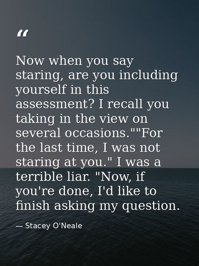 Now when you say staring, are you including yourself in this assessment? I recall you taking in the view on several occa — Stacey O'Neale
