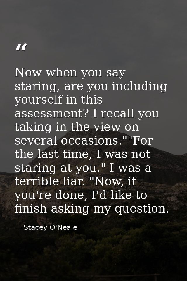 Now when you say staring, are you including yourself in this assessment? I recall you taking in the view on several occa — Stacey O'Neale