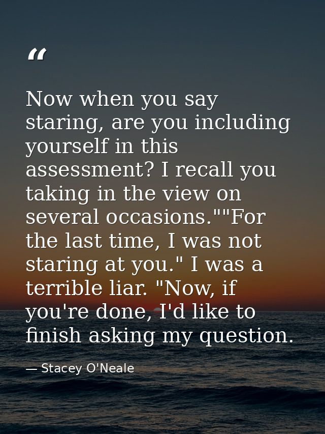 Now when you say staring, are you including yourself in this assessment? I recall you taking in the view on several occa — Stacey O'Neale