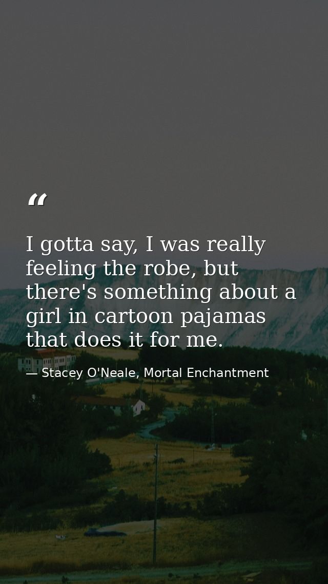 I gotta say, I was really feeling the robe, but there's something about a girl in cartoon pajamas that does it for me. — Stacey O'Neale, Mortal Enchantment