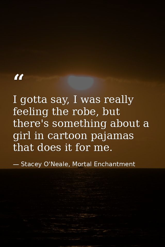 I gotta say, I was really feeling the robe, but there's something about a girl in cartoon pajamas that does it for me. — Stacey O'Neale, Mortal Enchantment