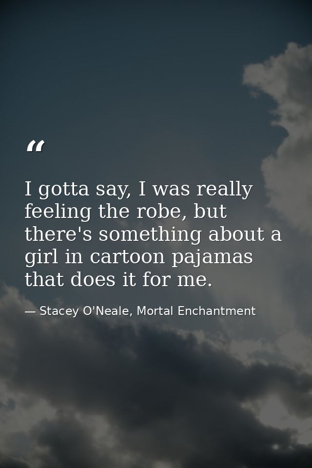 I gotta say, I was really feeling the robe, but there's something about a girl in cartoon pajamas that does it for me. — Stacey O'Neale, Mortal Enchantment