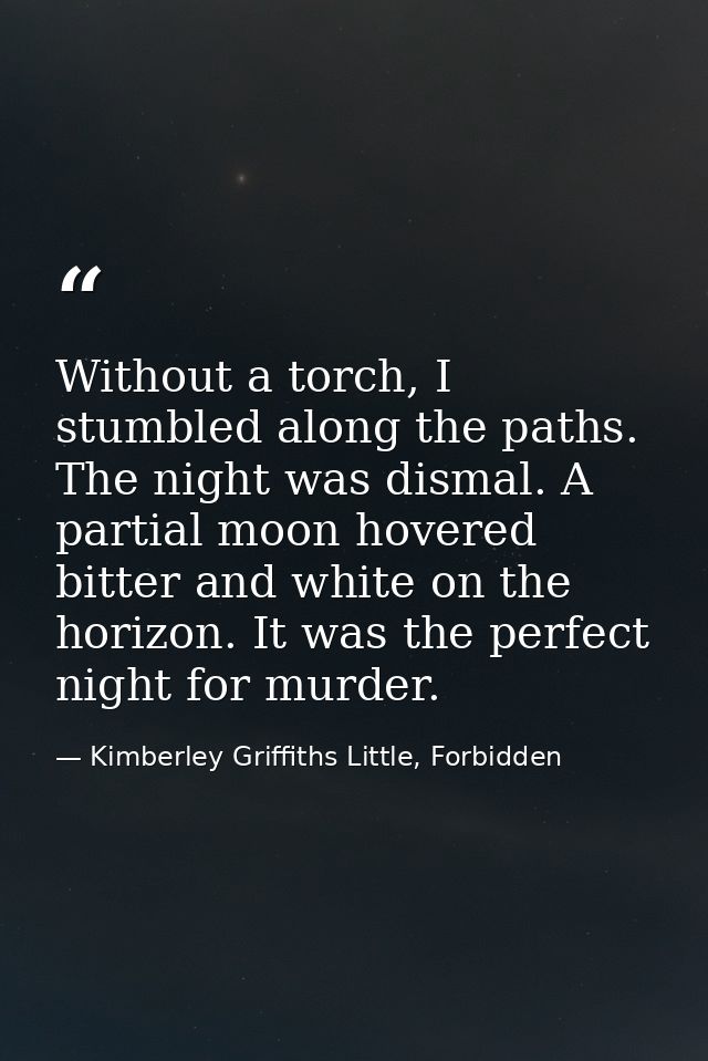 Without a torch, I stumbled along the paths. The night was dismal. A partial moon hovered bitter and white on the horizo — Kimberley Griffiths Little, Forbidden