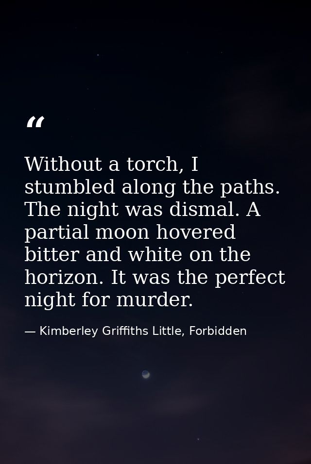 Without a torch, I stumbled along the paths. The night was dismal. A partial moon hovered bitter and white on the horizo — Kimberley Griffiths Little, Forbidden
