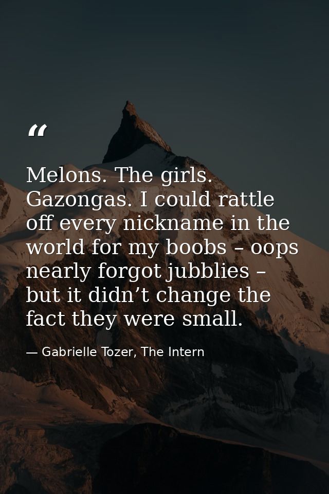 Melons. The girls. Gazongas. I could rattle off every nickname in the world for my boobs – oops nearly forgot jubblies – — Gabrielle Tozer, The Intern