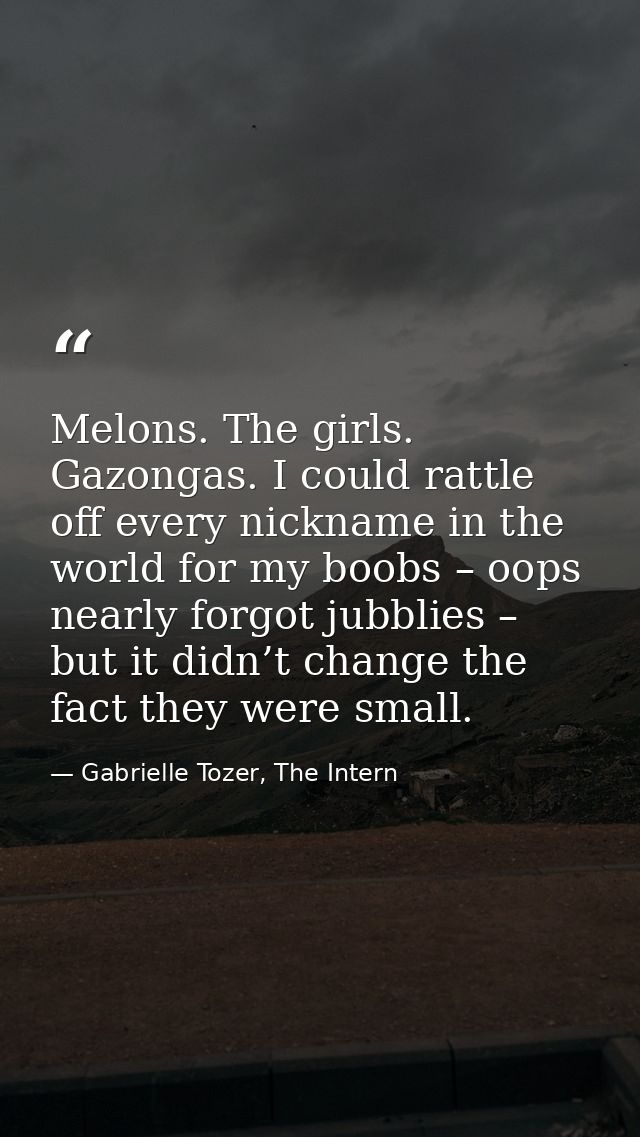 Melons. The girls. Gazongas. I could rattle off every nickname in the world for my boobs – oops nearly forgot jubblies – — Gabrielle Tozer, The Intern