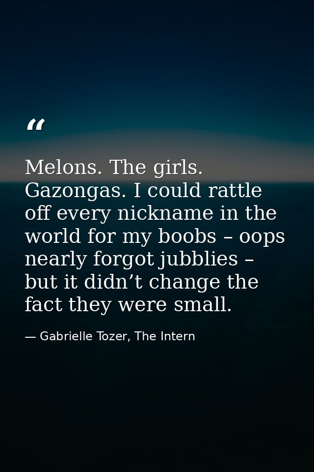 Melons. The girls. Gazongas. I could rattle off every nickname in the world for my boobs – oops nearly forgot jubblies – — Gabrielle Tozer, The Intern