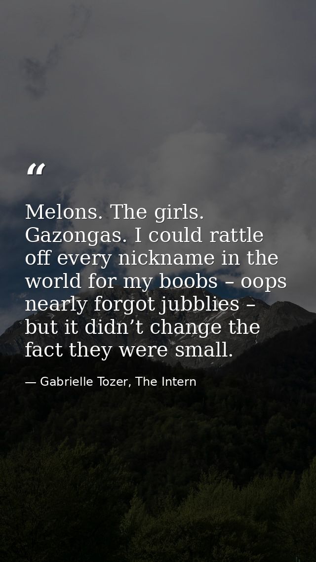Melons. The girls. Gazongas. I could rattle off every nickname in the world for my boobs – oops nearly forgot jubblies – — Gabrielle Tozer, The Intern