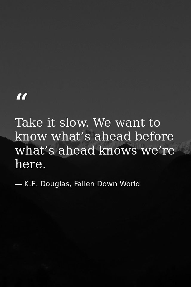 Take it slow. We want to know what’s ahead before what’s ahead knows we’re here. — K.E. Douglas, Fallen Down World