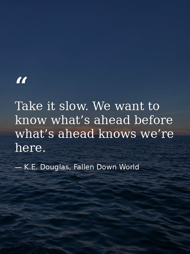 Take it slow. We want to know what’s ahead before what’s ahead knows we’re here. — K.E. Douglas, Fallen Down World