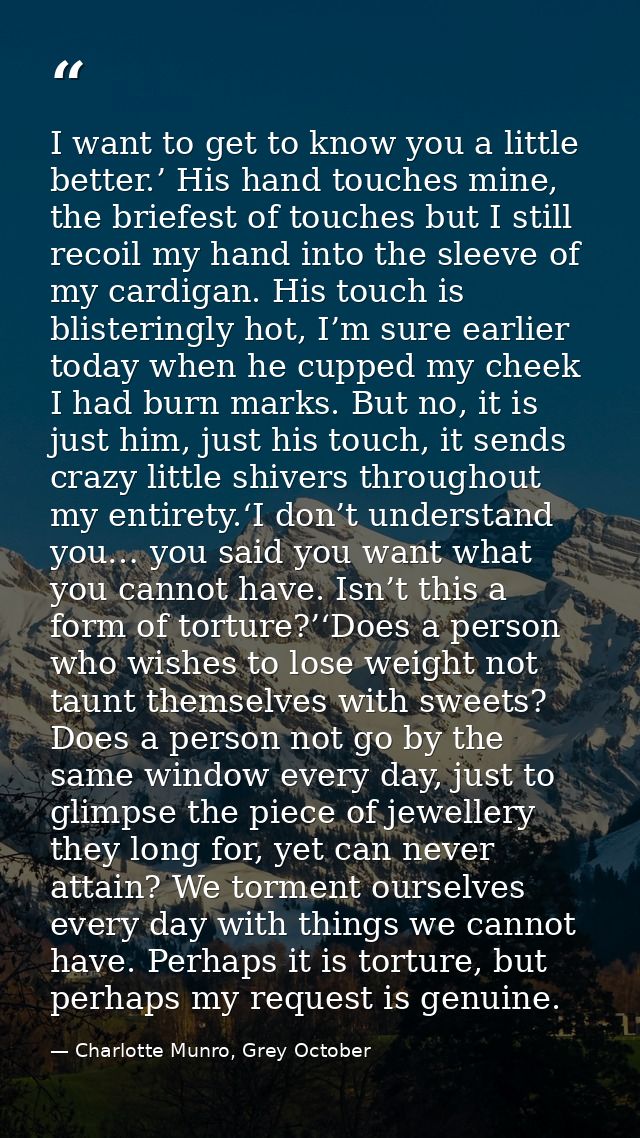 I want to get to know you a little better.’ His hand touches mine, the briefest of touches but I still recoil my hand in — Charlotte Munro, Grey October