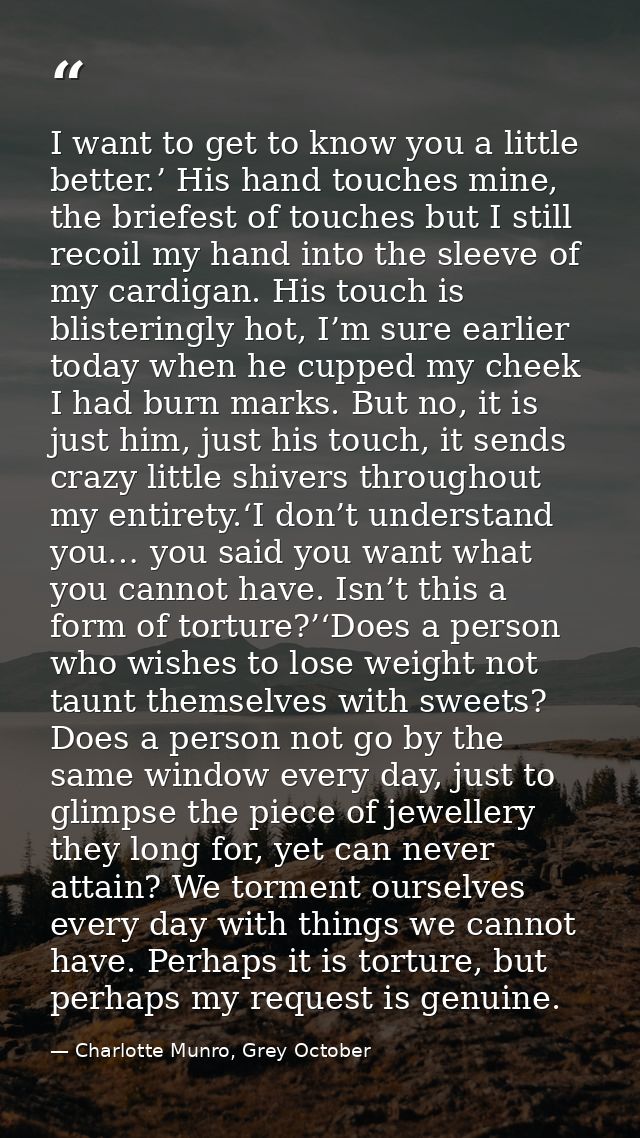 I want to get to know you a little better.’ His hand touches mine, the briefest of touches but I still recoil my hand in — Charlotte Munro, Grey October