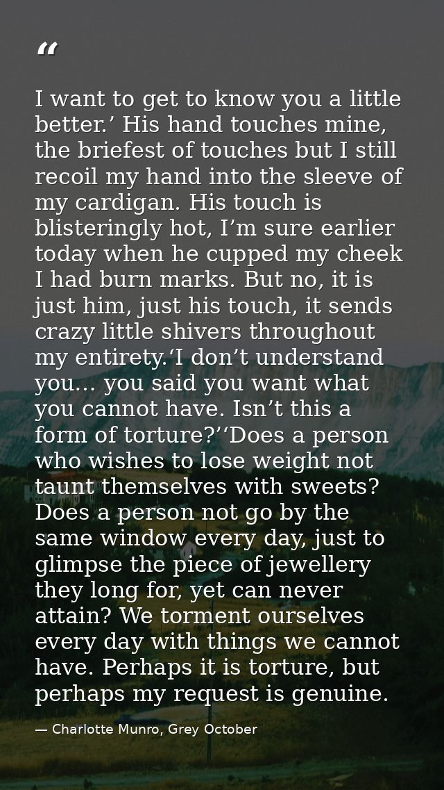 I want to get to know you a little better.’ His hand touches mine, the briefest of touches but I still recoil my hand in — Charlotte Munro, Grey October