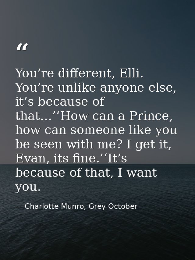 You’re different, Elli. You’re unlike anyone else, it’s because of that…’‘How can a Prince, how can someone like you be  — Charlotte Munro, Grey October