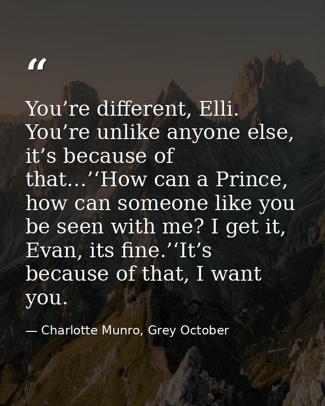You’re different, Elli. You’re unlike anyone else, it’s because of that…’‘How can a Prince, how can someone like you be  — Charlotte Munro, Grey October