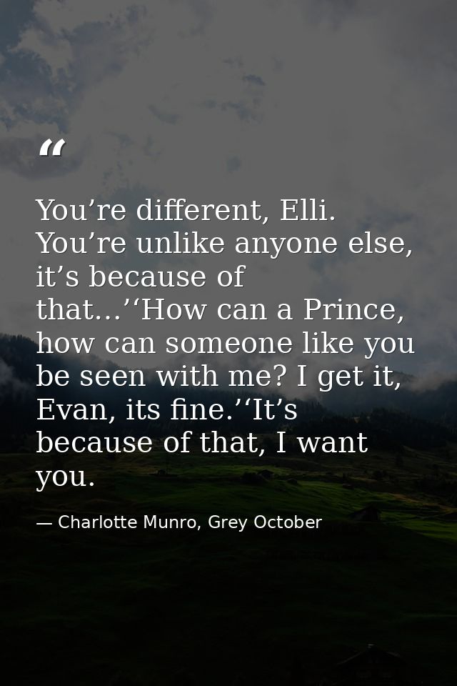 You’re different, Elli. You’re unlike anyone else, it’s because of that…’‘How can a Prince, how can someone like you be  — Charlotte Munro, Grey October