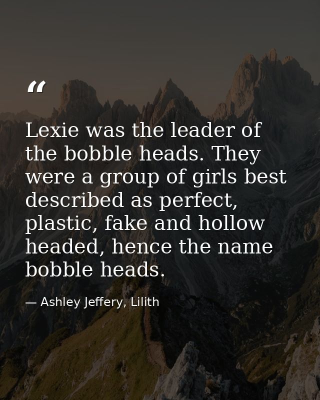 Lexie was the leader of the bobble heads. They were a group of girls best described as perfect, plastic, fake and hollow — Ashley Jeffery, Lilith