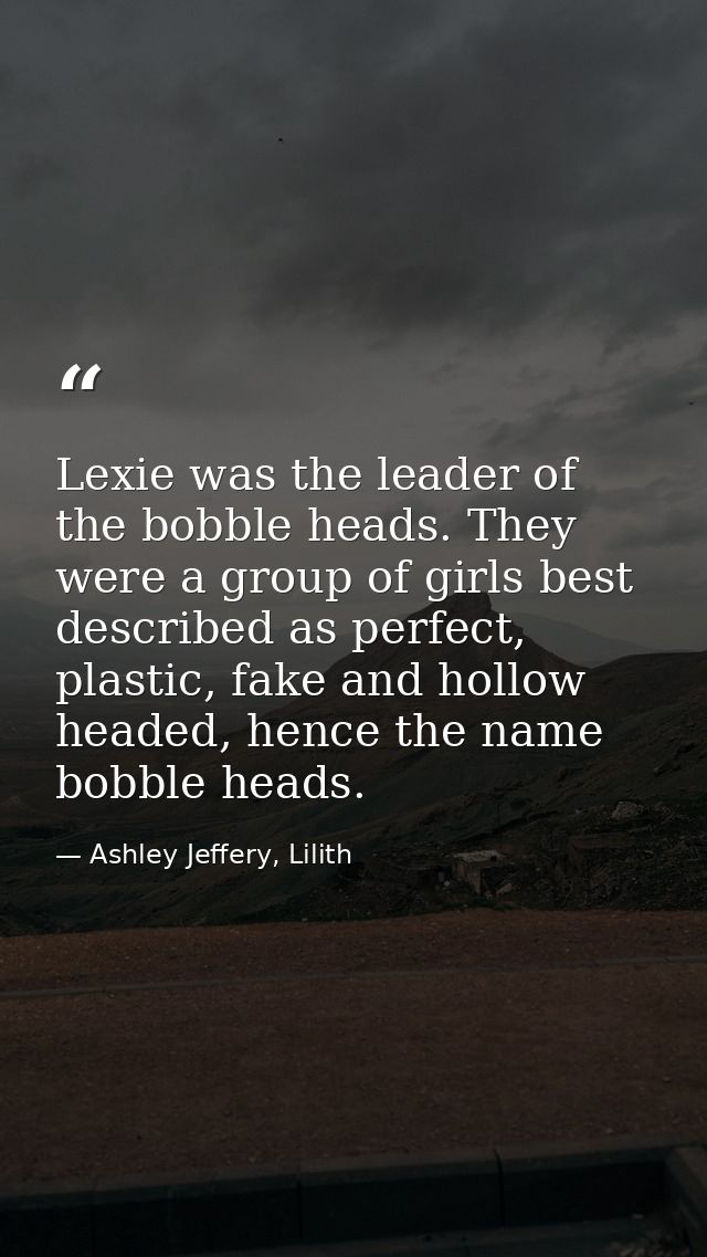 Lexie was the leader of the bobble heads. They were a group of girls best described as perfect, plastic, fake and hollow — Ashley Jeffery, Lilith