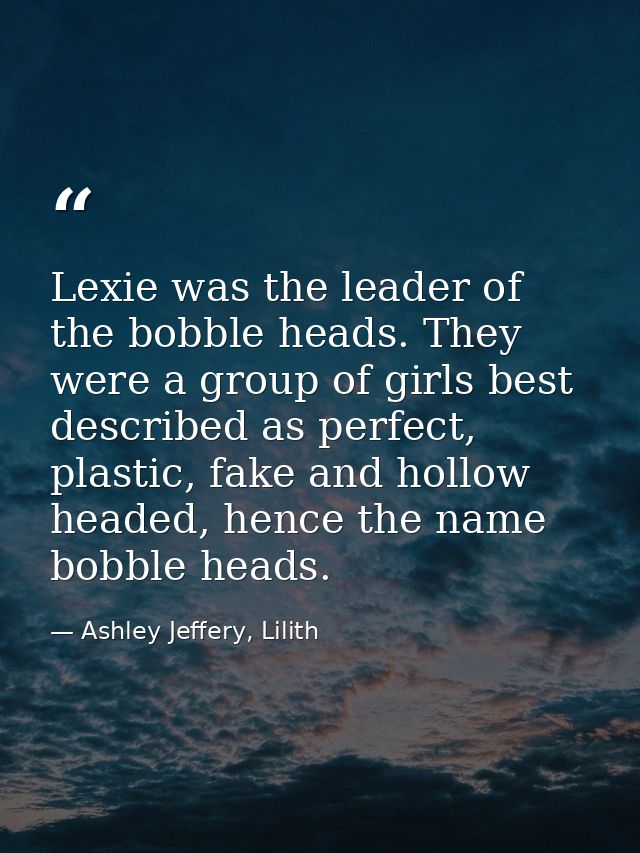 Lexie was the leader of the bobble heads. They were a group of girls best described as perfect, plastic, fake and hollow — Ashley Jeffery, Lilith