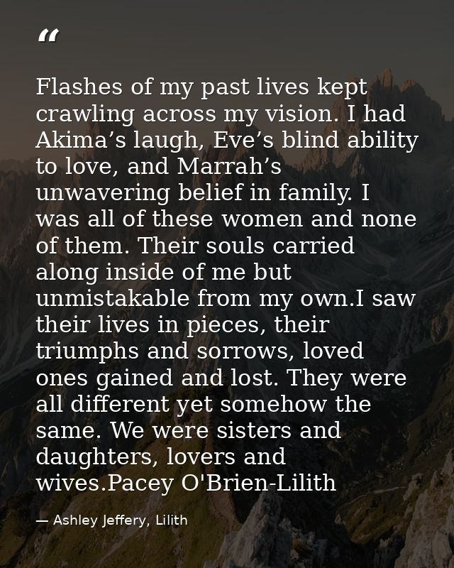 Flashes of my past lives kept crawling across my vision. I had Akima’s laugh, Eve’s blind ability to love, and Marrah’s  — Ashley Jeffery, Lilith
