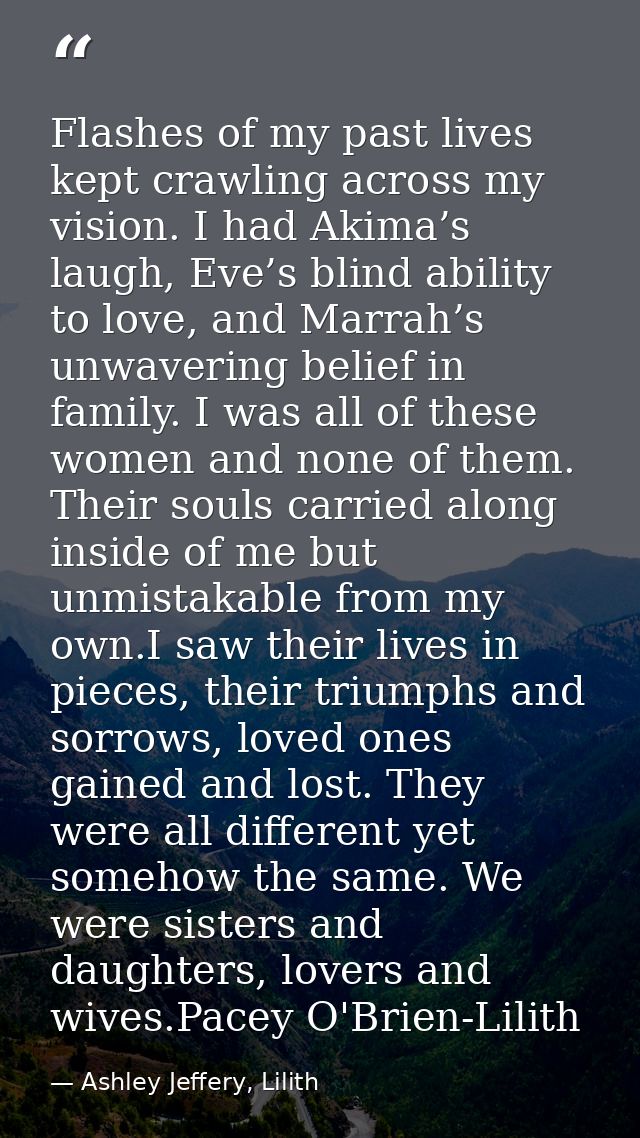 Flashes of my past lives kept crawling across my vision. I had Akima’s laugh, Eve’s blind ability to love, and Marrah’s  — Ashley Jeffery, Lilith