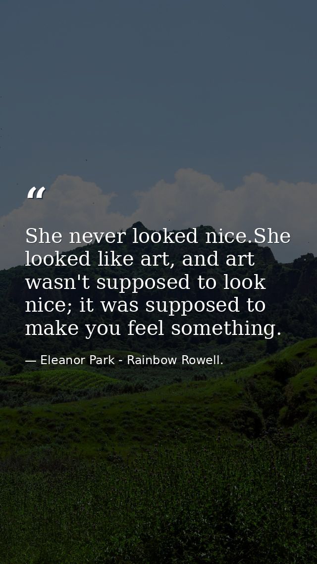 She never looked nice.She looked like art, and art wasn't supposed to look nice; it was supposed to make you feel someth — Eleanor Park - Rainbow Rowell.