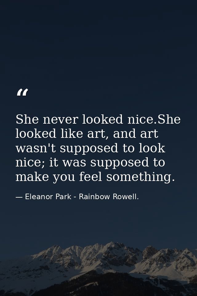 She never looked nice.She looked like art, and art wasn't supposed to look nice; it was supposed to make you feel someth — Eleanor Park - Rainbow Rowell.