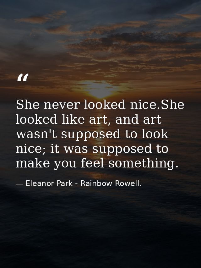 She never looked nice.She looked like art, and art wasn't supposed to look nice; it was supposed to make you feel someth — Eleanor Park - Rainbow Rowell.