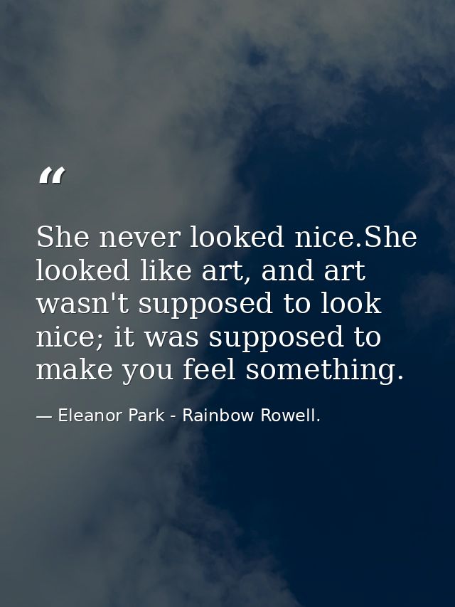 She never looked nice.She looked like art, and art wasn't supposed to look nice; it was supposed to make you feel someth — Eleanor Park - Rainbow Rowell.