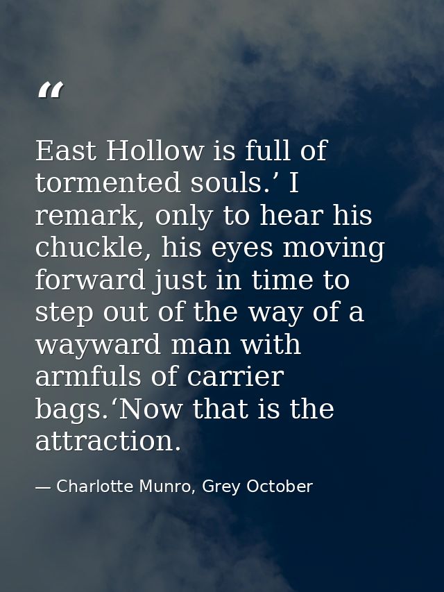 East Hollow is full of tormented souls.’ I remark, only to hear his chuckle, his eyes moving forward just in time to ste — Charlotte Munro, Grey October